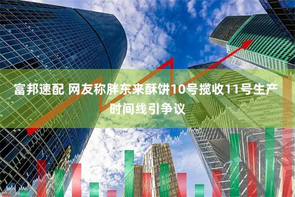 富邦速配 网友称胖东来酥饼10号揽收11号生产 时间线引争议