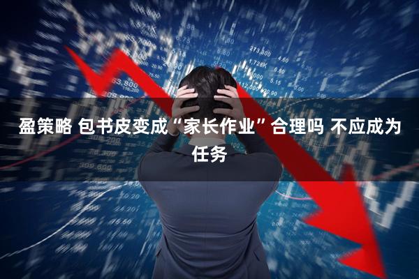 盈策略 包书皮变成“家长作业”合理吗 不应成为任务