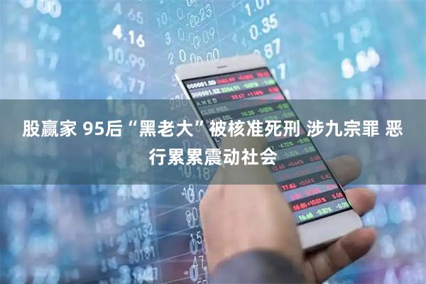 股赢家 95后“黑老大”被核准死刑 涉九宗罪 恶行累累震动社会
