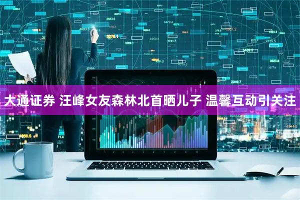 大通证券 汪峰女友森林北首晒儿子 温馨互动引关注