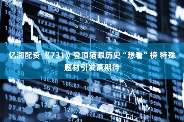 亿润配资 《731》登顶猫眼历史“想看”榜 特殊题材引发高期待