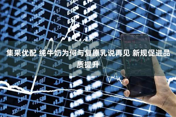集采优配 纯牛奶为何与复原乳说再见 新规促进品质提升