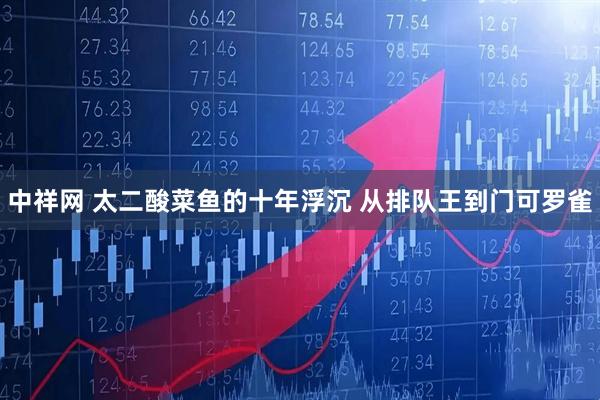 中祥网 太二酸菜鱼的十年浮沉 从排队王到门可罗雀
