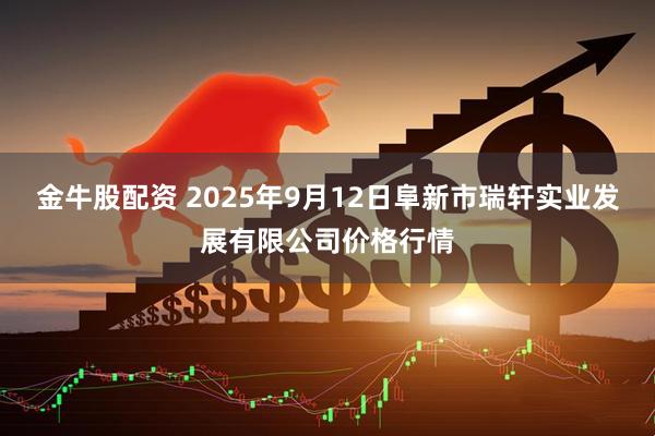 金牛股配资 2025年9月12日阜新市瑞轩实业发展有限公司价格行情