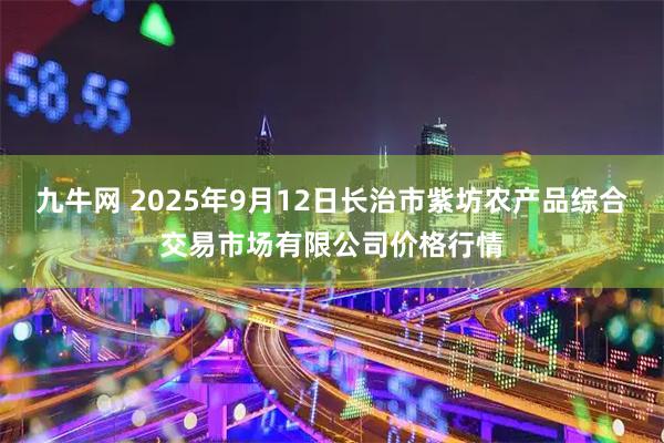 九牛网 2025年9月12日长治市紫坊农产品综合交易市场有限公司价格行情