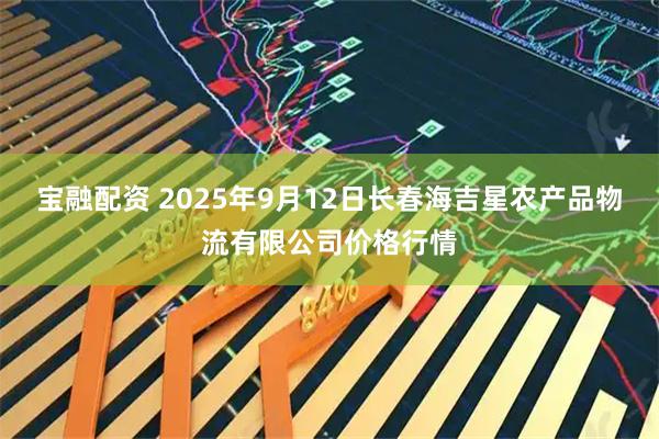 宝融配资 2025年9月12日长春海吉星农产品物流有限公司价格行情