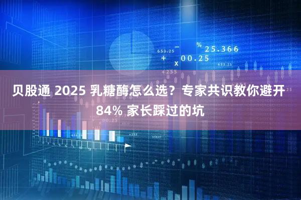 贝股通 2025 乳糖酶怎么选？专家共识教你避开 84% 家长踩过的坑