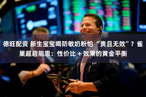 德旺配资 新生宝宝喝防敏奶粉怕 “贵且无效”？雀巢超启能恩：性价比 + 效果的黄金平衡