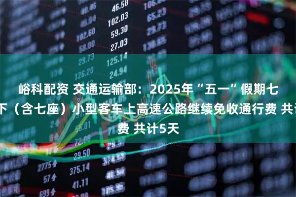 峪科配资 交通运输部：2025年“五一”假期七座以下（含七座）小型客车上高速公路继续免收通行费 共计5天