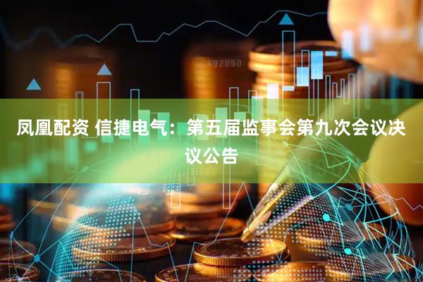 凤凰配资 信捷电气：第五届监事会第九次会议决议公告