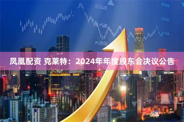 凤凰配资 克莱特：2024年年度股东会决议公告
