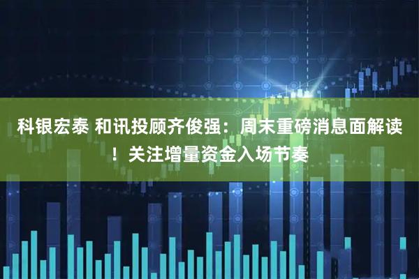 科银宏泰 和讯投顾齐俊强：周末重磅消息面解读！关注增量资金入场节奏