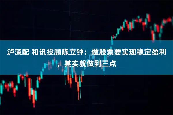 泸深配 和讯投顾陈立钟：做股票要实现稳定盈利，其实就做到三点