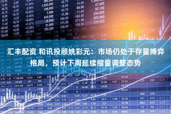 汇丰配资 和讯投顾姚彩元：市场仍处于存量博弈格局，预计下周延续缩量调整态势