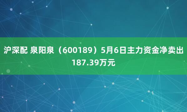 沪深配 泉阳泉（600189）5月6日主力资金净卖出187.39万元