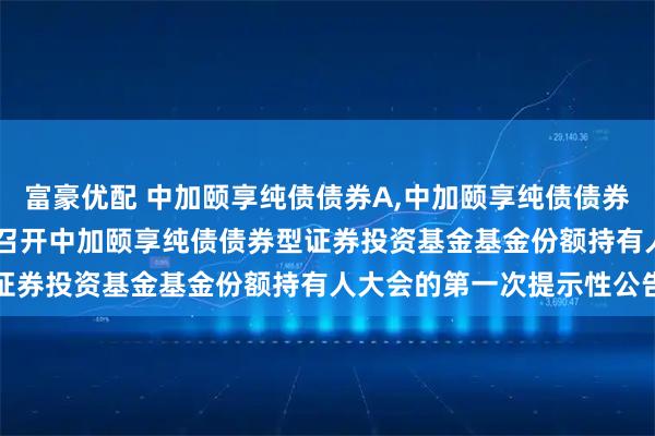 富豪优配 中加颐享纯债债券A,中加颐享纯债债券C: 关于以通讯开会方式召开中加颐享纯债债券型证券投资基金基金份额持有人大会的第一次提示性公告