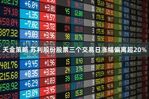 天金策略 苏利股份股票三个交易日涨幅偏离超20%