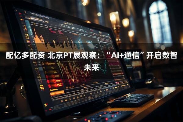 配亿多配资 北京PT展观察：“AI+通信”开启数智未来
