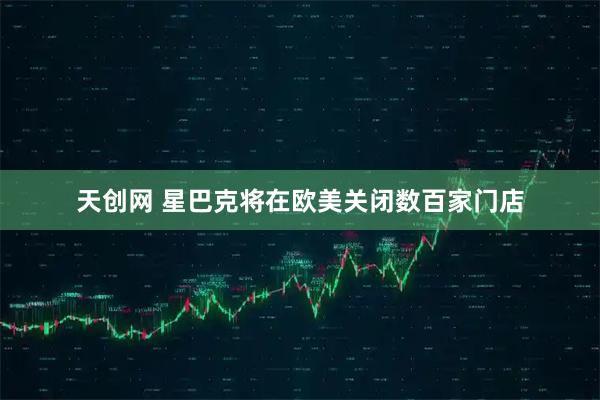 天创网 星巴克将在欧美关闭数百家门店
