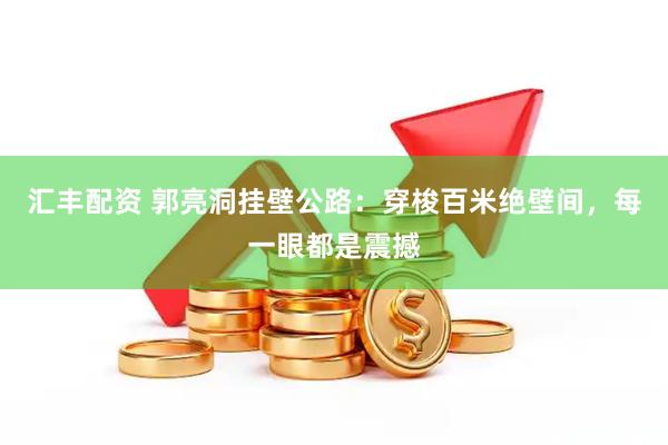 汇丰配资 郭亮洞挂壁公路：穿梭百米绝壁间，每一眼都是震撼