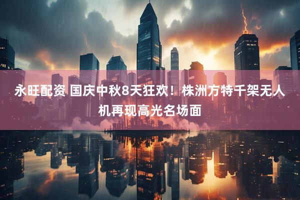 永旺配资 国庆中秋8天狂欢！株洲方特千架无人机再现高光名场面