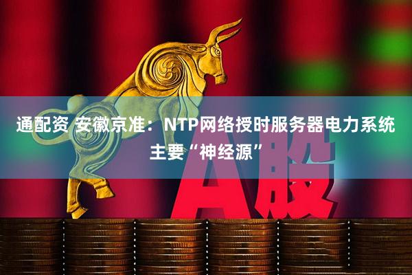 通配资 安徽京准：NTP网络授时服务器电力系统主要“神经源”