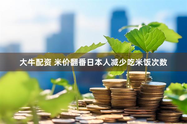 大牛配资 米价翻番日本人减少吃米饭次数