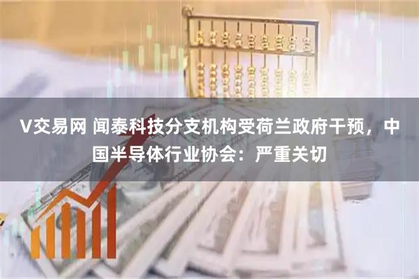 V交易网 闻泰科技分支机构受荷兰政府干预，中国半导体行业协会：严重关切