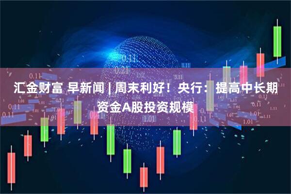 汇金财富 早新闻 | 周末利好！央行：提高中长期资金A股投资规模