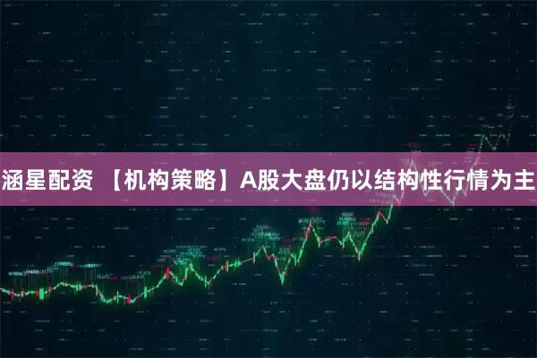 涵星配资 【机构策略】A股大盘仍以结构性行情为主