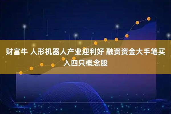 财富牛 人形机器人产业迎利好 融资资金大手笔买入四只概念股