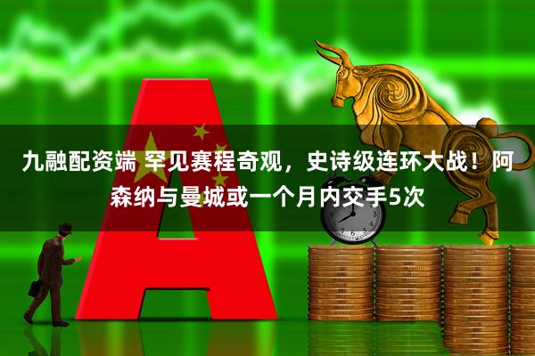 九融配资端 罕见赛程奇观，史诗级连环大战！阿森纳与曼城或一个月内交手5次