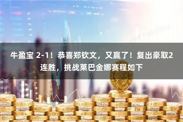 牛盈宝 2-1！恭喜郑钦文，又赢了！复出豪取2连胜，挑战莱巴金娜赛程如下