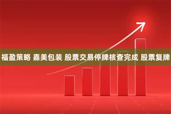 福盈策略 嘉美包装 股票交易停牌核查完成 股票复牌