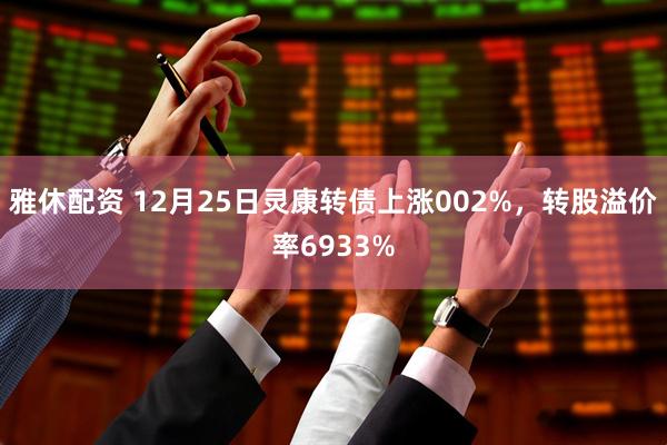 雅休配资 12月25日灵康转债上涨002%，转股溢价率6933%