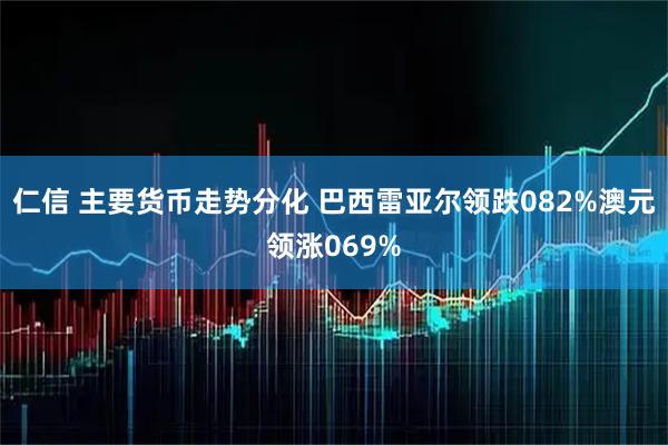 仁信 主要货币走势分化 巴西雷亚尔领跌082%澳元领涨069%