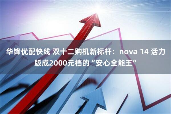 华锋优配快线 双十二购机新标杆：nova 14 活力版成2000元档的“安心全能王”