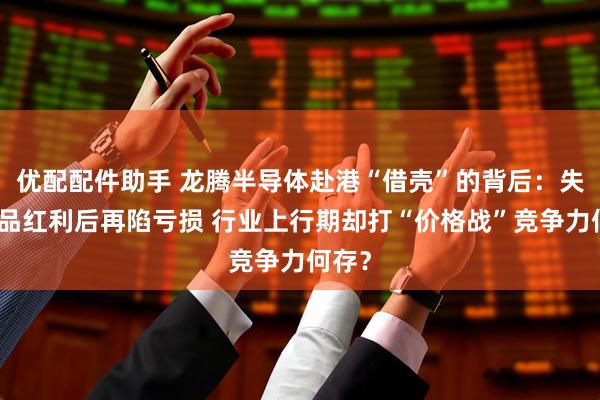 优配配件助手 龙腾半导体赴港“借壳”的背后：失去军品红利后再陷亏损 行业上行期却打“价格战”竞争力何存？