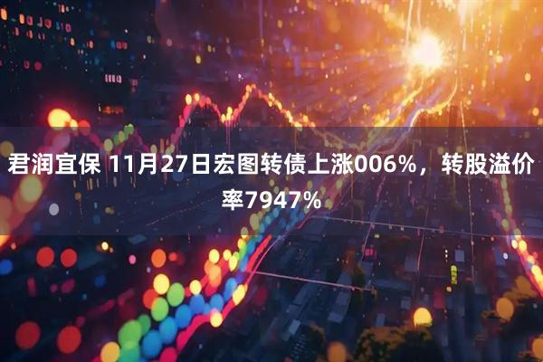 君润宜保 11月27日宏图转债上涨006%，转股溢价率7947%