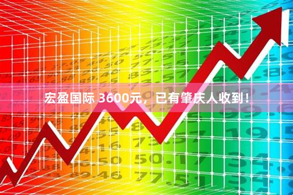 宏盈国际 3600元，已有肇庆人收到！