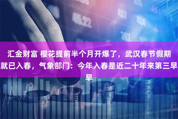 汇金财富 樱花提前半个月开爆了，武汉春节假期就已入春，气象部门：今年入春是近二十年来第三早
