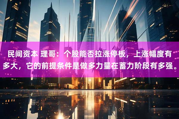 民间资本 理哥：个股能否拉涨停板，上涨幅度有多大，它的前提条件是做多力量在蓄力阶段有多强。