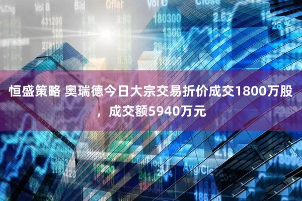 恒盛策略 奥瑞德今日大宗交易折价成交1800万股，成交额5940万元