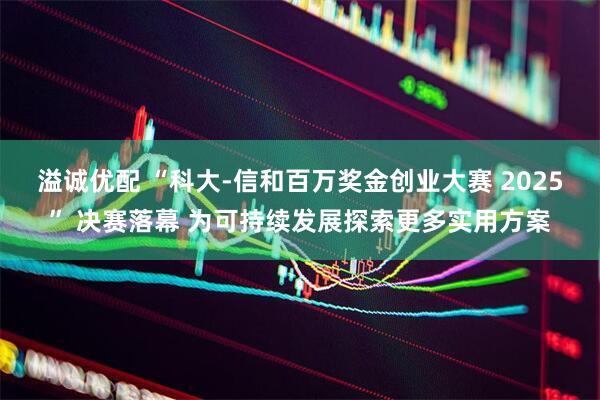 溢诚优配 “科大-信和百万奖金创业大赛 2025” 决赛落幕 为可持续发展探索更多实用方案