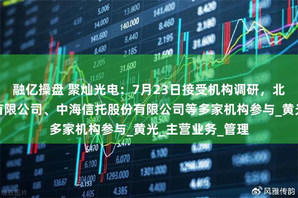 融亿操盘 聚灿光电：7月23日接受机构调研，北京嘉承金信投资有限公司、中海信托股份有限公司等多家机构参与_黄光_主营业务_管理