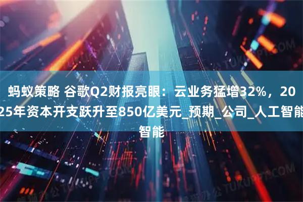 蚂蚁策略 谷歌Q2财报亮眼：云业务猛增32%，2025年资本开支跃升至850亿美元_预期_公司_人工智能