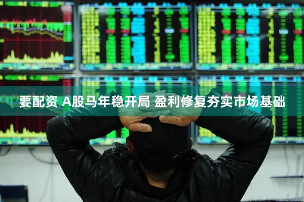 要配资 A股马年稳开局 盈利修复夯实市场基础