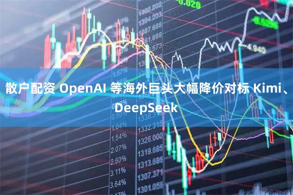 散户配资 OpenAI 等海外巨头大幅降价对标 Kimi、DeepSeek
