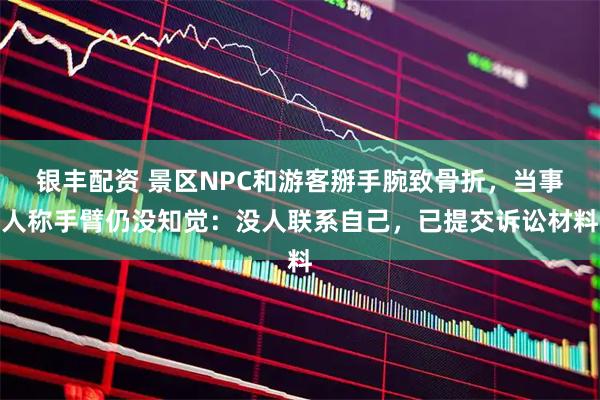 银丰配资 景区NPC和游客掰手腕致骨折,当事人称手臂仍没知觉:没人联系自己,已提交诉讼材料