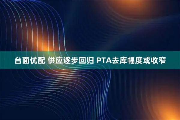 台面优配 供应逐步回归 PTA去库幅度或收窄